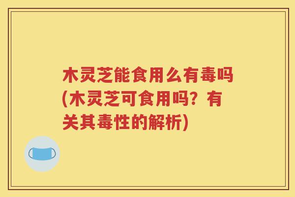木灵芝能食用么有毒吗(木灵芝可食用吗？有关其毒性的解析)