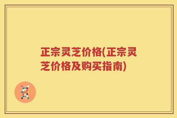 正宗灵芝价格(正宗灵芝价格及购买指南)