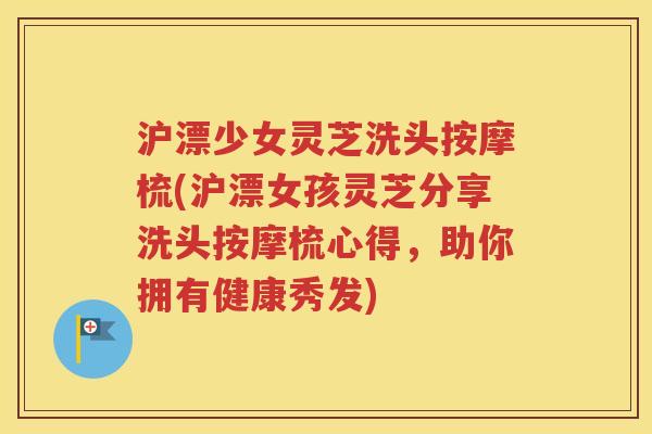沪漂少女灵芝洗头按摩梳(沪漂女孩灵芝分享洗头按摩梳心得，助你拥有健康秀发)
