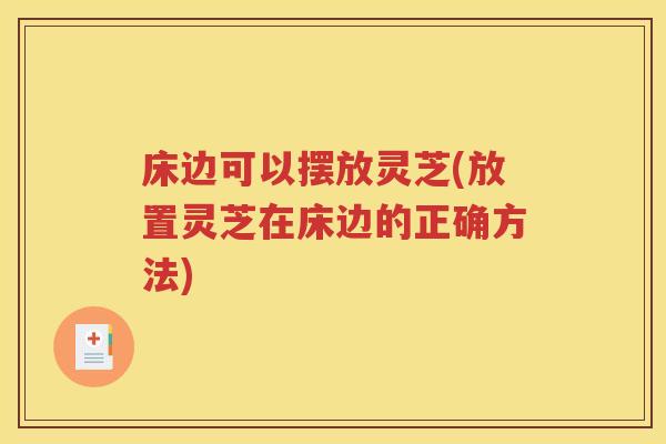 床边可以摆放灵芝(放置灵芝在床边的正确方法)