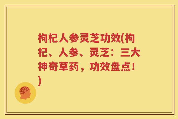 枸杞人参灵芝功效(枸杞、人参、灵芝：三大神奇草药，功效盘点！)