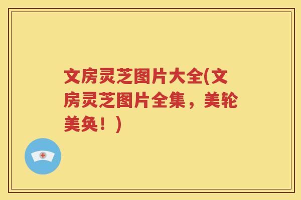 文房灵芝图片大全(文房灵芝图片全集，美轮美奂！)