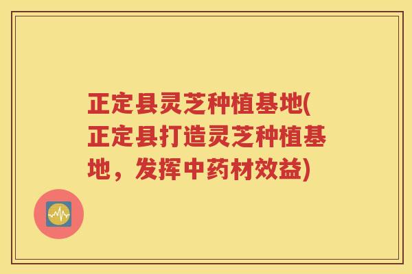 正定县灵芝种植基地(正定县打造灵芝种植基地，发挥中药材效益)
