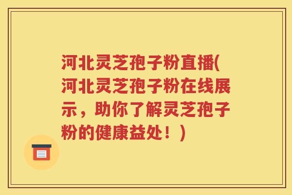 河北灵芝孢子粉直播(河北灵芝孢子粉在线展示，助你了解灵芝孢子粉的健康益处！)