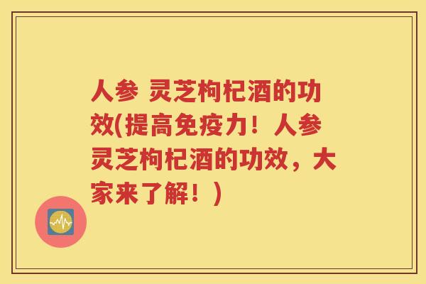 人参 灵芝枸杞酒的功效(提高免疫力！人参灵芝枸杞酒的功效，大家来了解！)