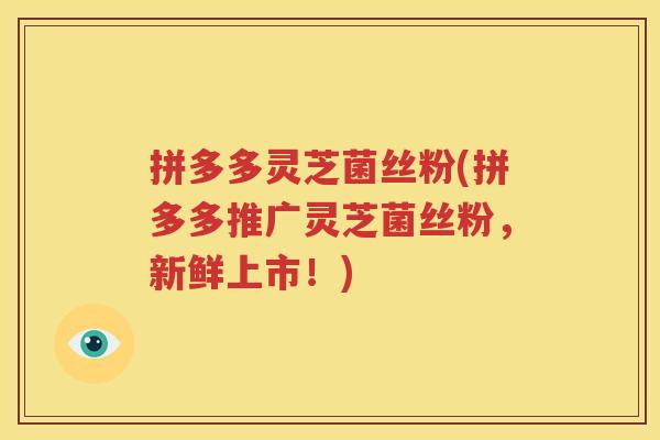 拼多多灵芝菌丝粉(拼多多推广灵芝菌丝粉，新鲜上市！)