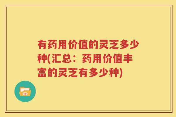 有药用价值的灵芝多少种(汇总：药用价值丰富的灵芝有多少种)