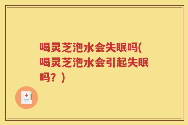 喝灵芝泡水会失眠吗(喝灵芝泡水会引起失眠吗？)