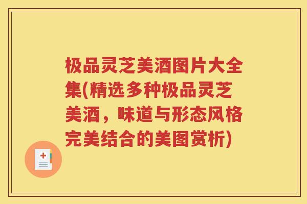 极品灵芝美酒图片大全集(精选多种极品灵芝美酒，味道与形态风格完美结合的美图赏析)