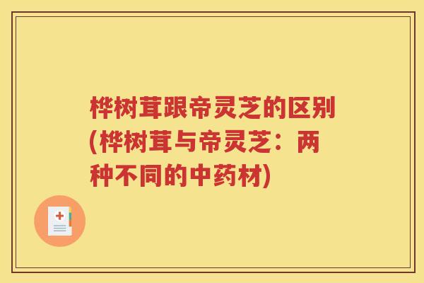 桦树茸跟帝灵芝的区别(桦树茸与帝灵芝：两种不同的中药材)