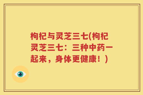 枸杞与灵芝三七(枸杞灵芝三七：三种中药一起来，身体更健康！)