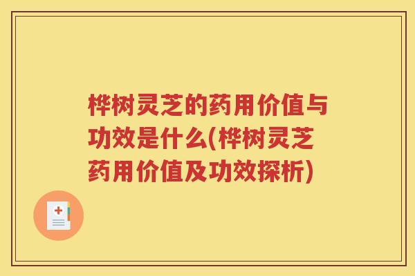 桦树灵芝的药用价值与功效是什么(桦树灵芝药用价值及功效探析)