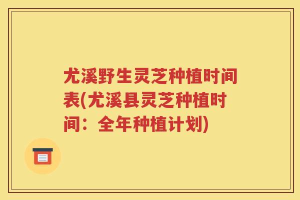 尤溪野生灵芝种植时间表(尤溪县灵芝种植时间：全年种植计划)