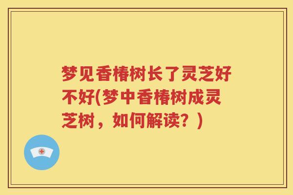 梦见香椿树长了灵芝好不好(梦中香椿树成灵芝树，如何解读？)