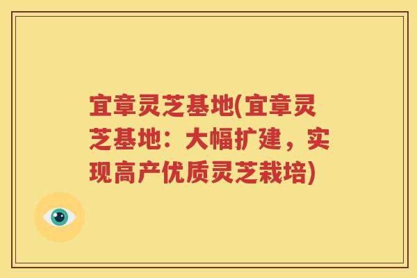 宜章灵芝基地(宜章灵芝基地：大幅扩建，实现高产优质灵芝栽培)