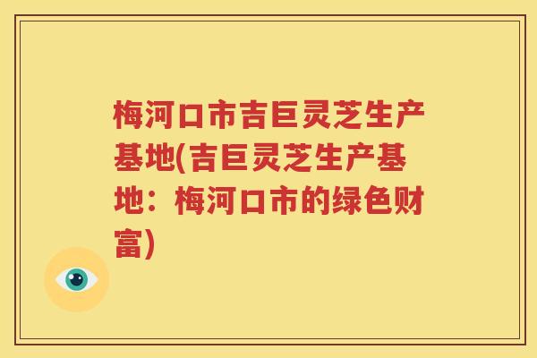 梅河口市吉巨灵芝生产基地(吉巨灵芝生产基地：梅河口市的绿色财富)