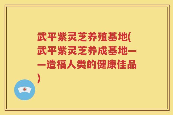 武平紫灵芝养殖基地(武平紫灵芝养成基地——造福人类的健康佳品)