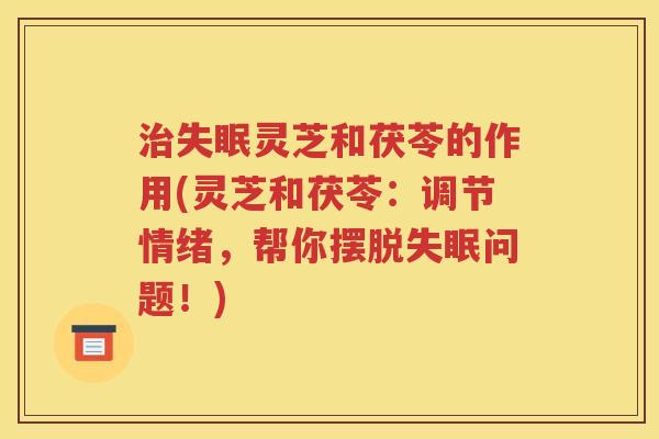 治失眠灵芝和茯苓的作用(灵芝和茯苓：调节情绪，帮你摆脱失眠问题！)