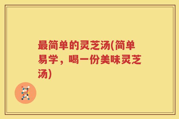 最简单的灵芝汤(简单易学，喝一份美味灵芝汤)