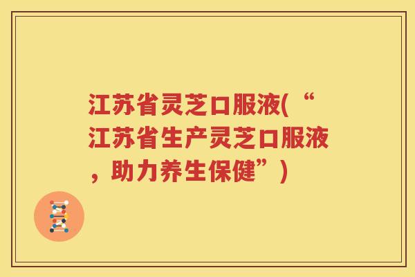 江苏省灵芝口服液(“江苏省生产灵芝口服液，助力养生保健”)