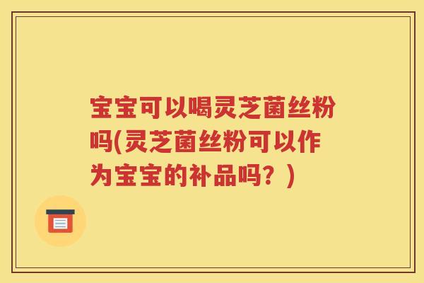 宝宝可以喝灵芝菌丝粉吗(灵芝菌丝粉可以作为宝宝的补品吗？)