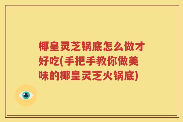 椰皇灵芝锅底怎么做才好吃(手把手教你做美味的椰皇灵芝火锅底)