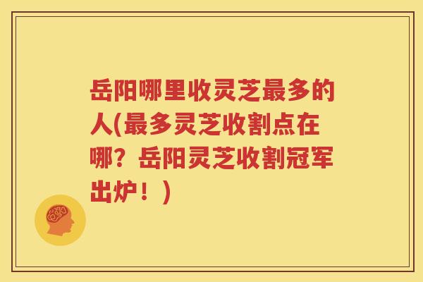 岳阳哪里收灵芝最多的人(最多灵芝收割点在哪？岳阳灵芝收割冠军出炉！)