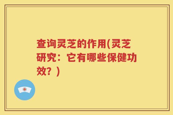 查询灵芝的作用(灵芝研究：它有哪些保健功效？)