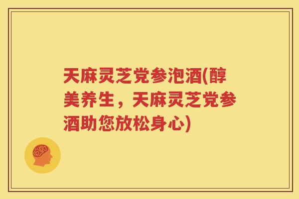 天麻灵芝党参泡酒(醇美养生，天麻灵芝党参酒助您放松身心)