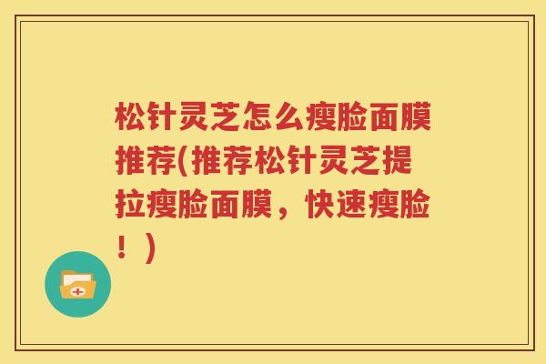 松针灵芝怎么瘦脸面膜推荐(推荐松针灵芝提拉瘦脸面膜，快速瘦脸！)