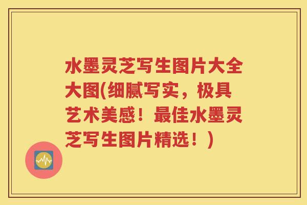 水墨灵芝写生图片大全大图(细腻写实，极具艺术美感！最佳水墨灵芝写生图片精选！)