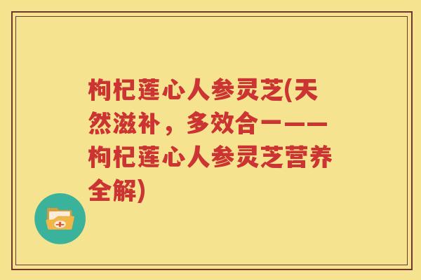 枸杞莲心人参灵芝(天然滋补，多效合一——枸杞莲心人参灵芝营养全解)