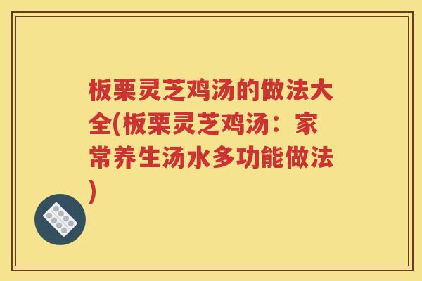 板栗灵芝鸡汤的做法大全(板栗灵芝鸡汤：家常养生汤水多功能做法)