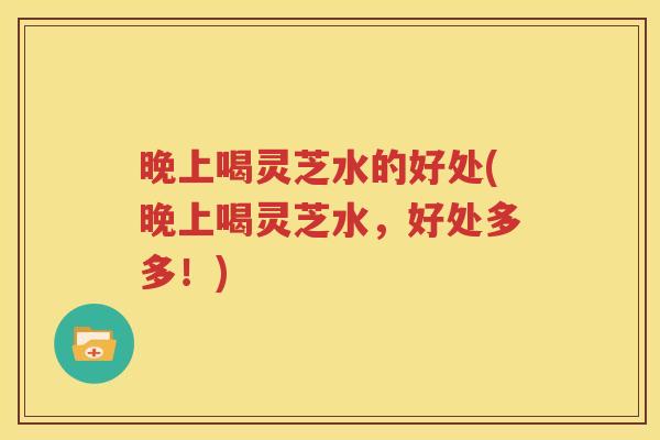 晚上喝灵芝水的好处(晚上喝灵芝水，好处多多！)