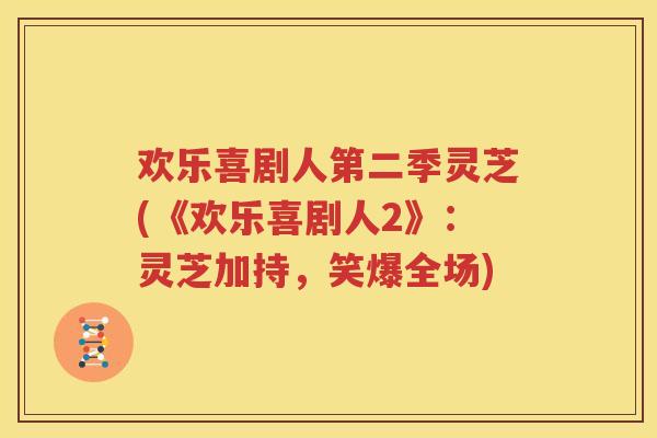 欢乐喜剧人第二季灵芝(《欢乐喜剧人2》：灵芝加持，笑爆全场)