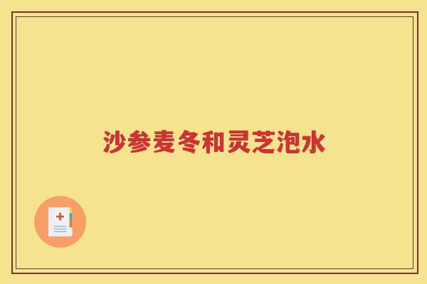 沙参麦冬和灵芝泡水