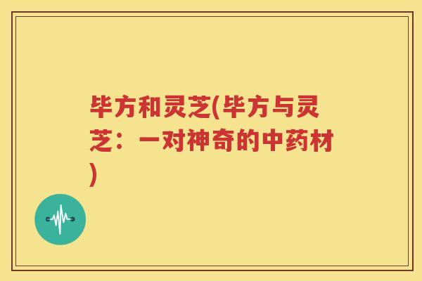 毕方和灵芝(毕方与灵芝：一对神奇的中药材)
