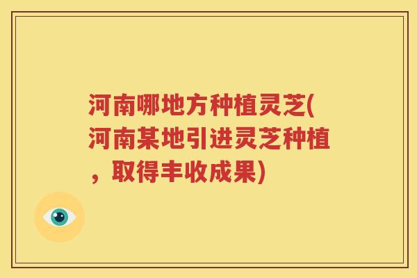 河南哪地方种植灵芝(河南某地引进灵芝种植，取得丰收成果)