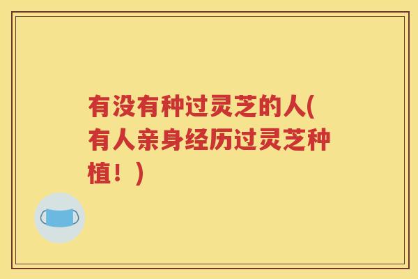 有没有种过灵芝的人(有人亲身经历过灵芝种植！)