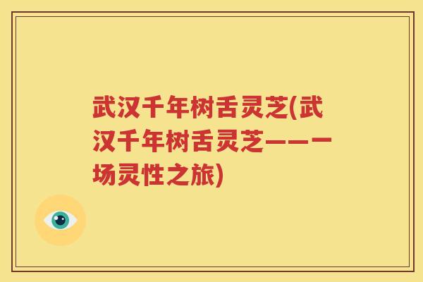 武汉千年树舌灵芝(武汉千年树舌灵芝——一场灵性之旅)