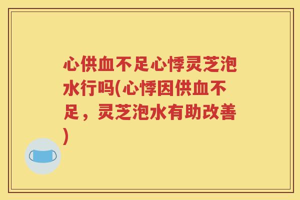 心供血不足心悸灵芝泡水行吗(心悸因供血不足，灵芝泡水有助改善)