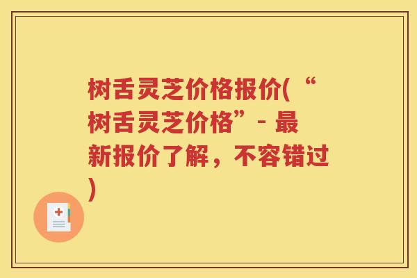 树舌灵芝价格报价(“树舌灵芝价格”- 最新报价了解，不容错过)