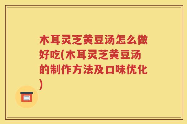 木耳灵芝黄豆汤怎么做好吃(木耳灵芝黄豆汤的制作方法及口味优化)