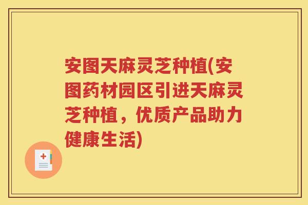 安图天麻灵芝种植(安图药材园区引进天麻灵芝种植，优质产品助力健康生活)