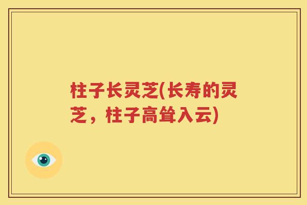 柱子长灵芝(长寿的灵芝，柱子高耸入云)