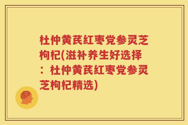 杜仲黄芪红枣党参灵芝枸杞(滋补养生好选择：杜仲黄芪红枣党参灵芝枸杞精选)