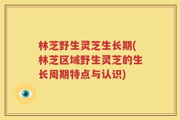 林芝野生灵芝生长期(林芝区域野生灵芝的生长周期特点与认识)