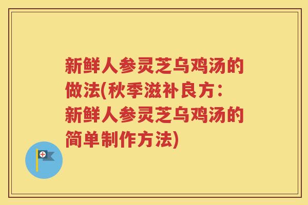 新鲜人参灵芝乌鸡汤的做法(秋季滋补良方：新鲜人参灵芝乌鸡汤的简单制作方法)