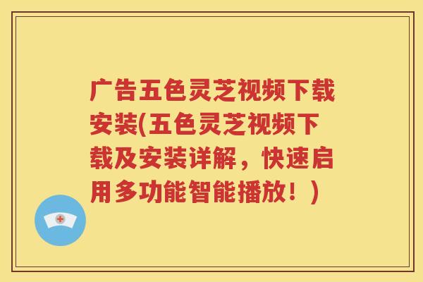 广告五色灵芝视频下载安装(五色灵芝视频下载及安装详解，快速启用多功能智能播放！)
