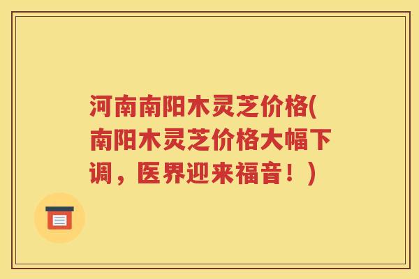 河南南阳木灵芝价格(南阳木灵芝价格大幅下调，医界迎来福音！)